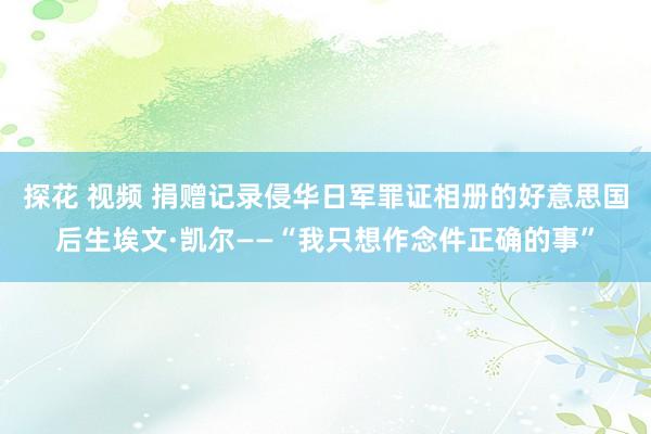 探花 视频 捐赠记录侵华日军罪证相册的好意思国后生埃文·凯尔——“我只想作念件正确的事”