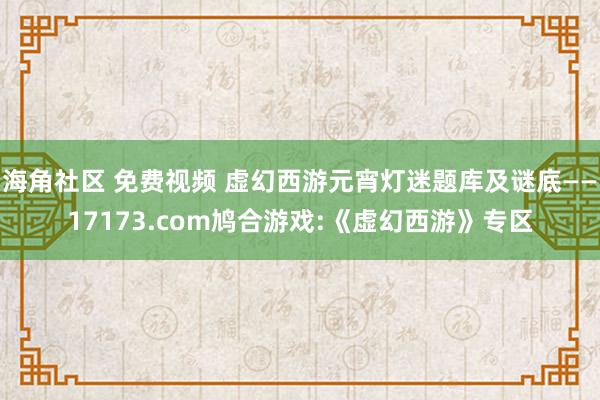 海角社区 免费视频 虚幻西游元宵灯迷题库及谜底——17173.com鸠合游戏:《虚幻西游》专区